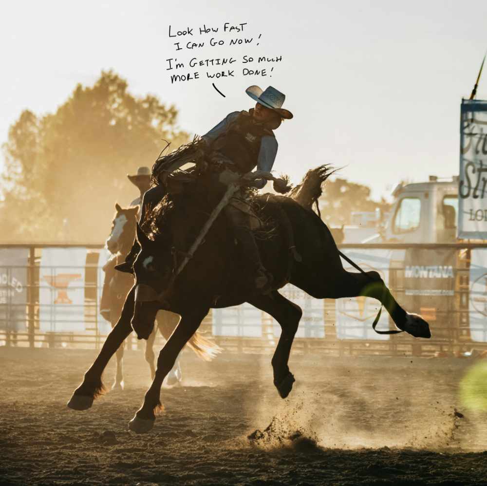 A rodeo rider is on the back of a horse that is bucking. A hand written speech bubble has been drawn on top of the image saying 'Look how fast I can go now! I'm getting so much more work done!'