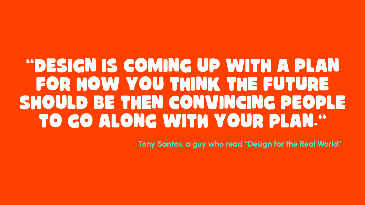A slide from my talk, a quote that says, "'Design is coming up with a plan for how you think the future should be then convincing people to go along with your plan'. -- Tony Santos, a guy who read 'Design for the Real World'"